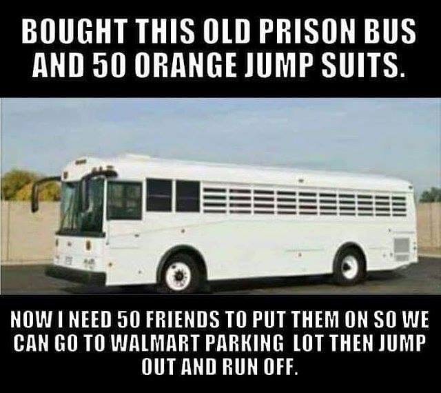 BOUGHT THIS OLD PRISON BUS AND 50 ORANGE JUMP SUITS NOW I NEED 50 FRIENDS TO PUT THEM ON SO WE CAN GO TO WALMART PARKING LOT THEN JUMP OUT AND RUN OFF