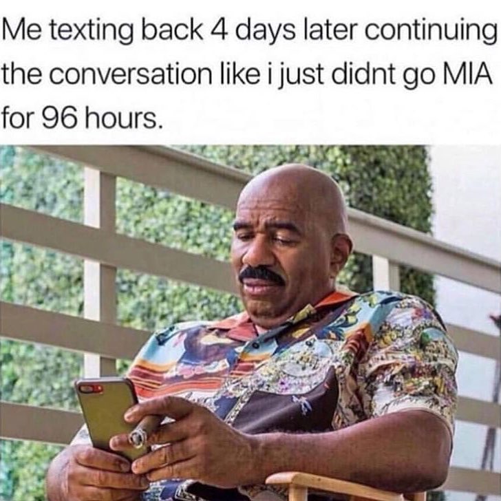 Me texting back 4 days later continuing the conversation like i just didnt go MIA for 96 hours
