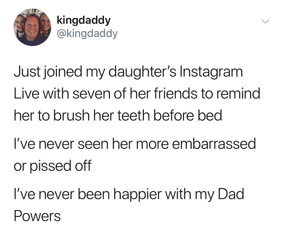 A Kingdaddy kingdaddy Just joined my daughters Instagram Live with seven of her friends to remind her to brush her teeth before bed Ive never seen her more embarrassed or pissed off Ive never been happier with my Dad Powers