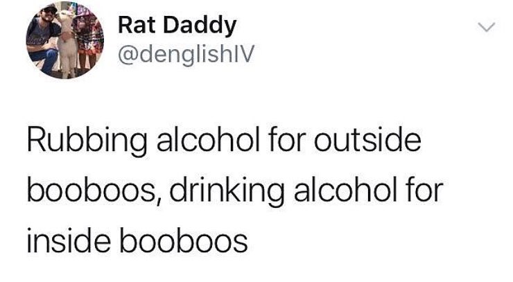 Rat Daddy denglishlV Rubbing alcohol for outside booboos drinking alcohol for inside booboos