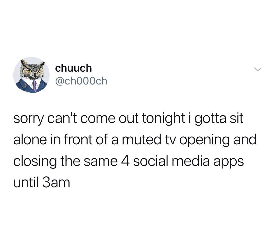 3 chuuch A ch000ch sorry cant come out tonight i gotta sit alone in front of a muted tv opening and closing the same 4 social media apps until 3am