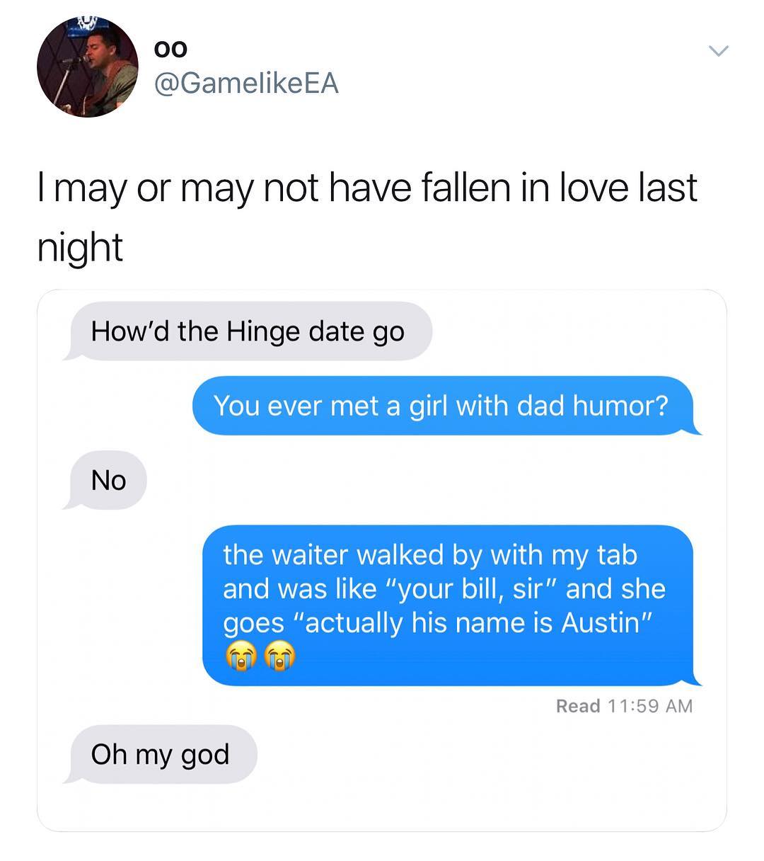 00 GamelikeEA may or may not have fallen in love last night Howd the Hinge date go You ever met a girl with dad humor No G ERVENCIRNEINGTo M oA 1 a W20 YA E1 o ETale RNVE IS 1 A Yo 10 ol o MK RiF To e K o goes actually his name is Austin Read 1159 AM Oh my god