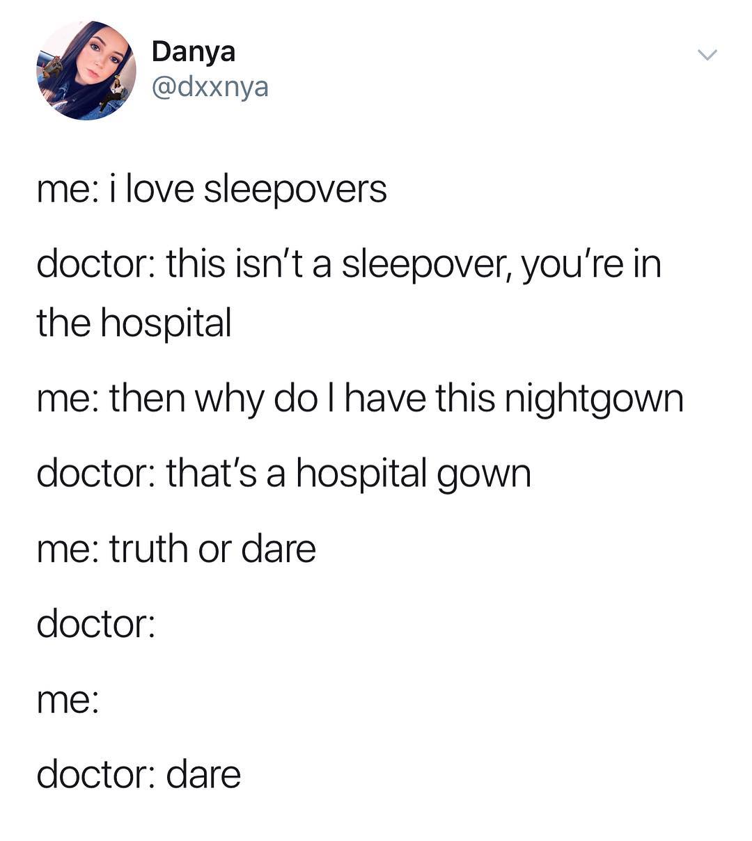 Danya dxxnya me i love sleepovers doctor this isnt a sleepover youre in the hospital me then why do have this nightgown doctor thats a hospital gown me truth or dare doctor me doctor dare