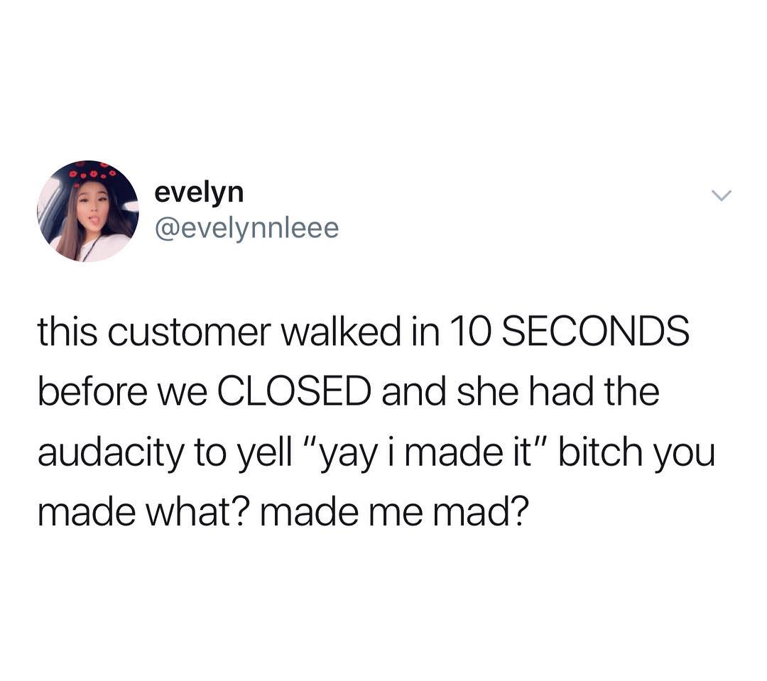 A evelyn evelynnleee this customer walked in 10 SECONDS before we CLOSED and she had the audacity to yell yay i made it bitch you made what made me mad