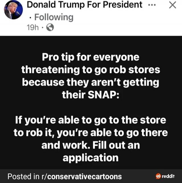 Pro tip for everyone threatening to go rob stores because they aren’t getting their SNAP:
If you’re able to go to the store to rob it, you’re able to go there and work. Fill out an application