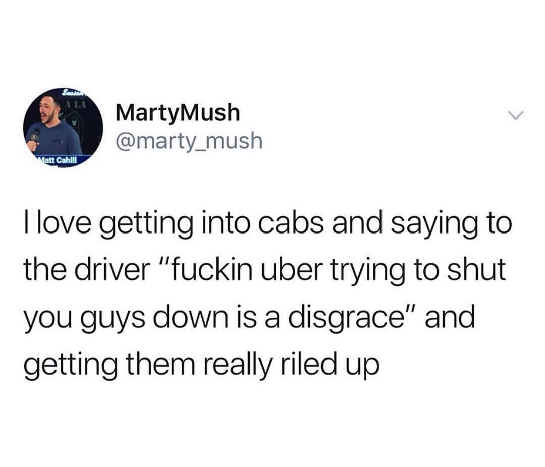v MartyMush marty_mush love getting into cabs and saying to the driver fuckin uber trying to shut you guys down is a disgrace and getting them really riled up