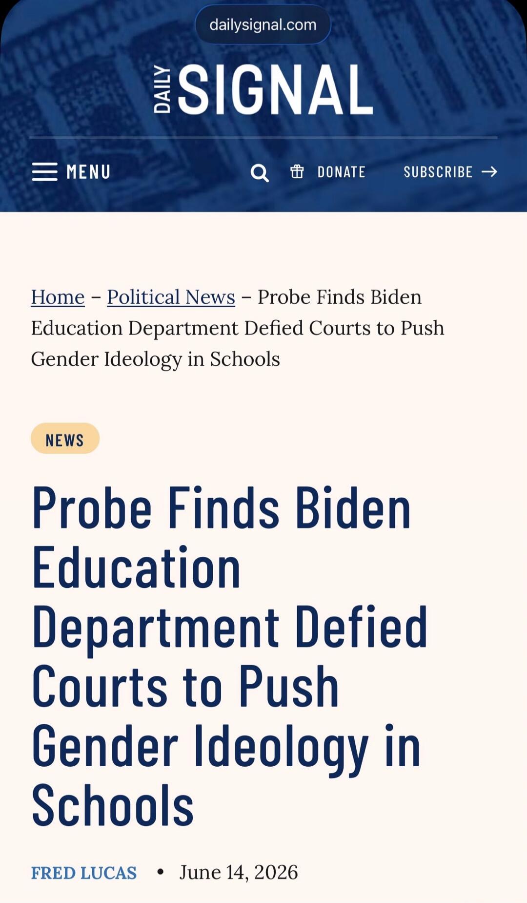 dailysignal.com DAILY SIGNAL MENU DONATE SUBSCRIBE Home - Political News - Probe Finds Biden Education Department Defied Courts to Push Gender Ideology in Schools NEWS Probe Finds Biden Education Department Defied Courts to Push Gender Ideology in Schools FRED LUCAS June 14, 2026