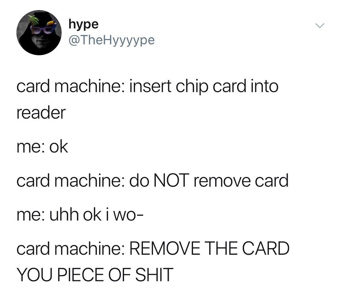 hype TheHyyyype card machine insert chip card into reader me ok card machine do NOT remove card me uhh ok i wo card machine REMOVE THE CARD YOU PIECE OF SHIT