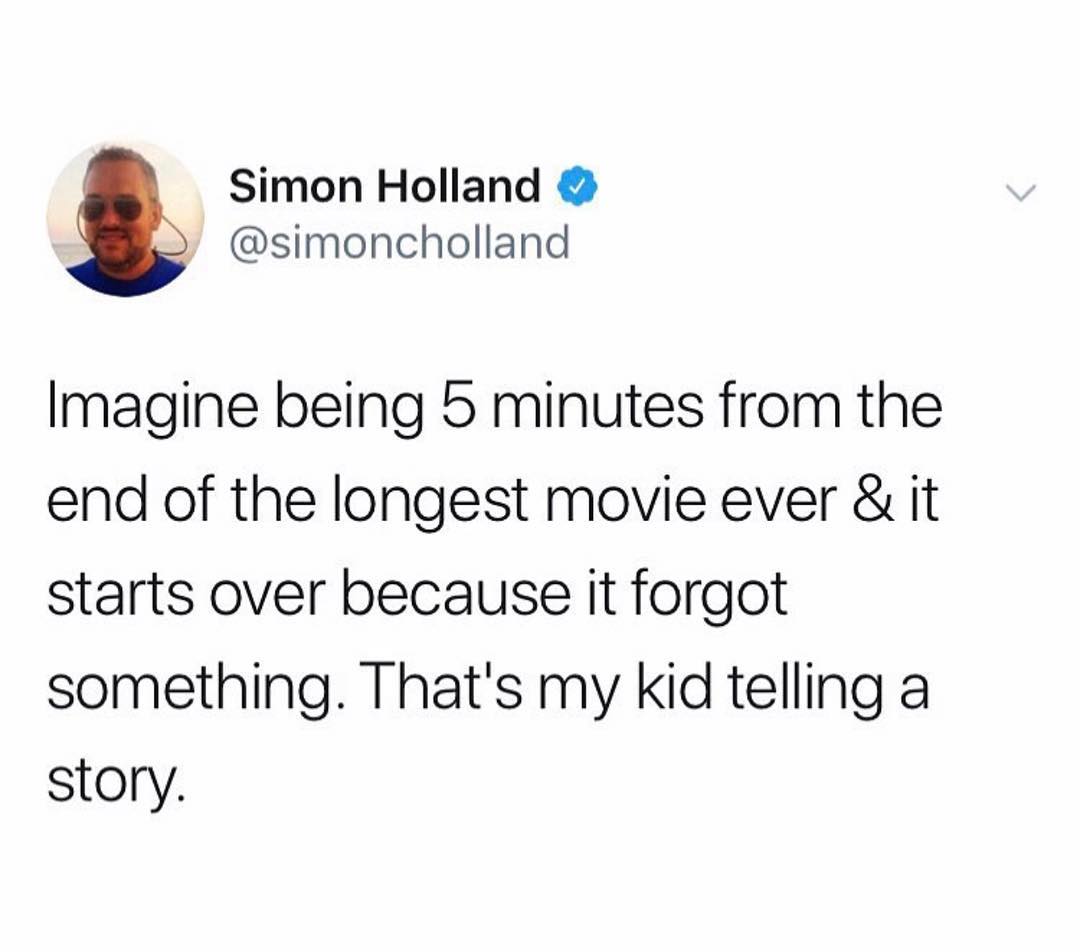 Simon Holland simoncholland Imagine being 5 minutes from the end of the longest movie ever it starts over because it forgot something Thats my kid telling a story