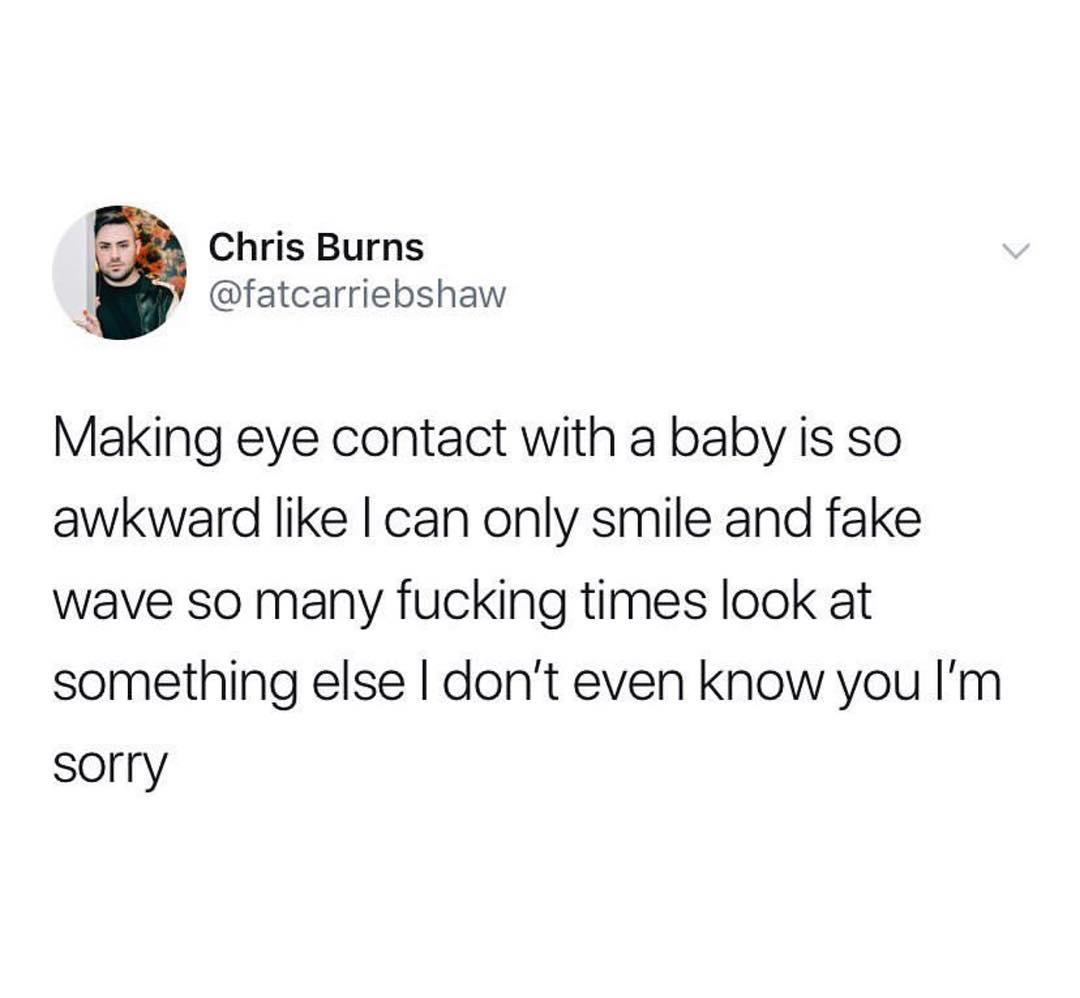 Chris Burns 4 fatcarriebshaw Making eye contact with a baby is so awkward like can only smile and fake wave so many fucking times look at something else dont even know you Im sorry