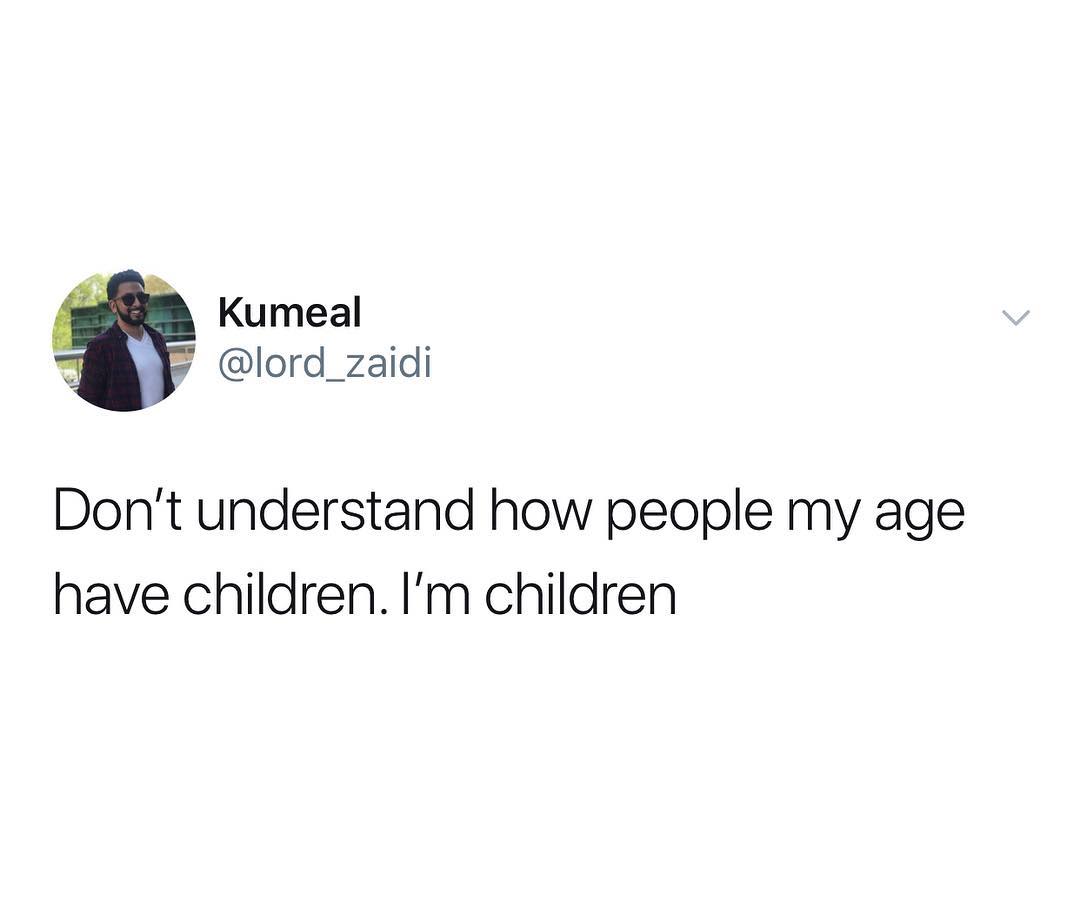 Kumeal lord_zaidi Dont understand how people my age have children Im children