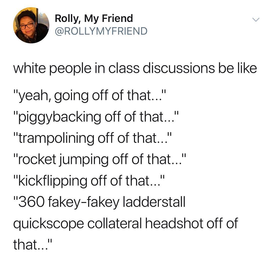 Rolly My Friend ROLLYMYFRIEND white people in class discussions be like yeah going off of that piggybacking off of that trampolining off of that rocket jumping off of that kickflipping off of that 360 fakey fakey ladderstall quickscope collateral headshot off of that