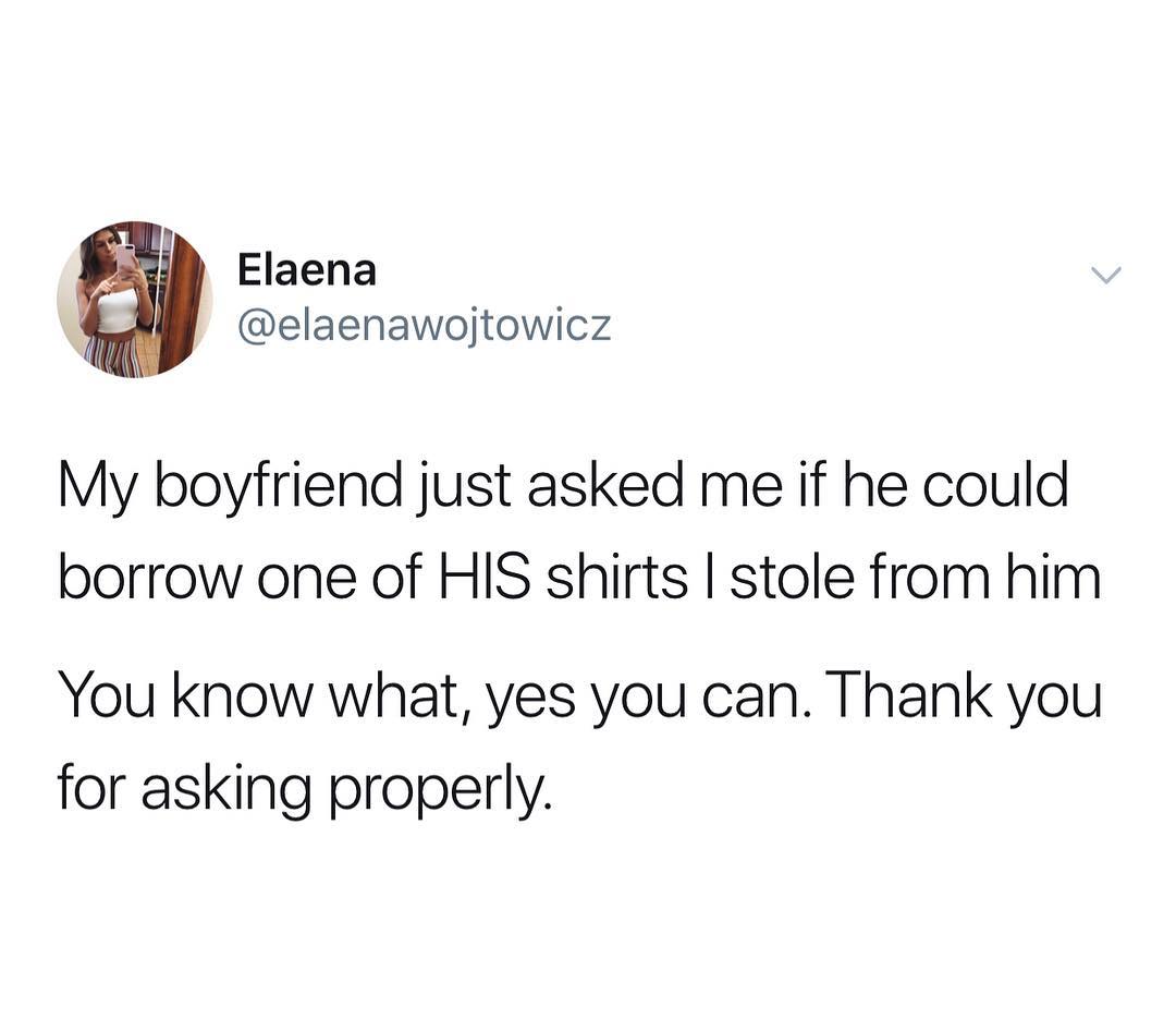 2 Elaena elaenawojtowicz My boyfriend just asked me if he could borrow one of HIS shirts stole from him You know what yes you can Thank you for asking properly