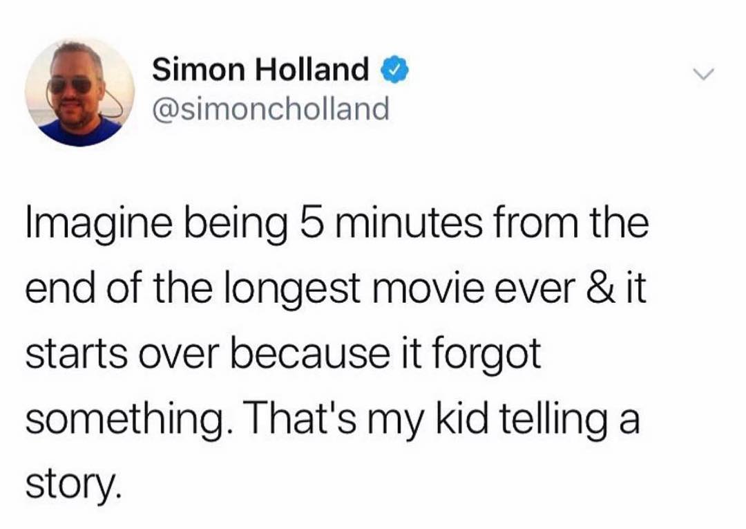 Simon Holland simoncholland Imagine being 5 minutes from the end of the longest movie ever it starts over because it forgot something Thats my kid telling a story