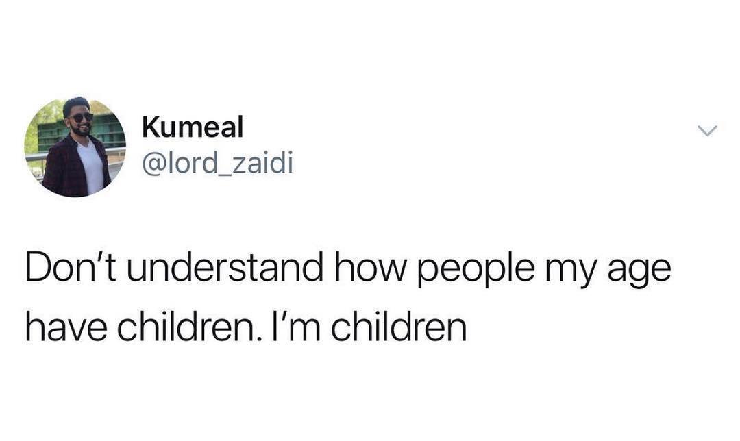 4 Kumeal B F lord_zaidi Dont understand how people my age have children Im children