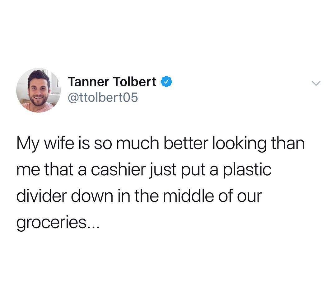 Tanner Tolbert v ttolbert05 My wife is so much better looking than me that a cashier just put a plastic divider down in the middle of our groceries
