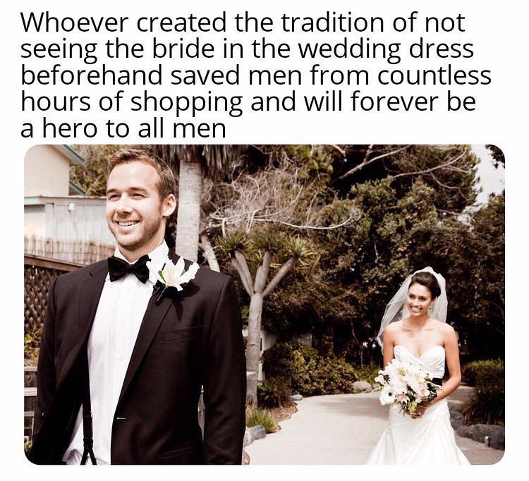 Whoever created the tradition of not seeing the bride in the wedding dress beforehand saved men from countless hours of shopping and will forever be a hero to all men L