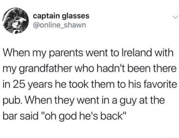 captain glasses online_shawn When my parents went to Ireland with my grandfather who hadnt been there in 25 years he took them to his favorite pub When they went in a guy at the bar said oh god hes back