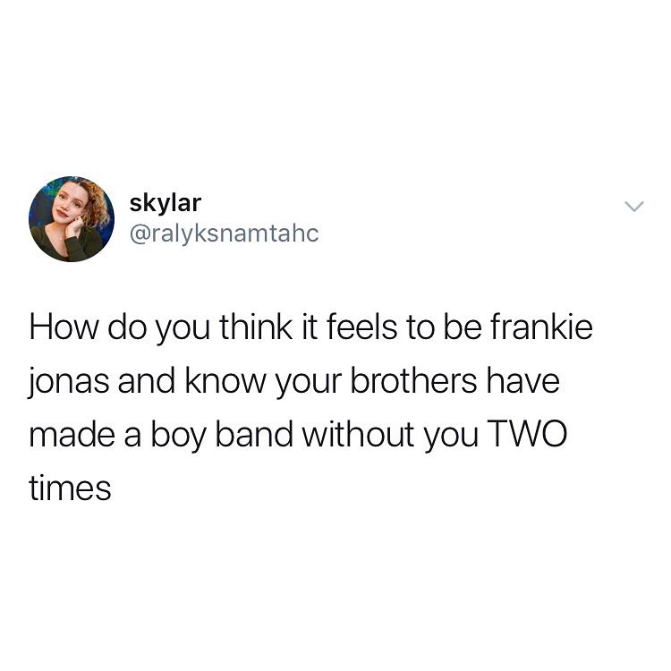 skylar ralyksnamtahc How do you think it feels to be frankie jonas and know your brothers have made a boy band without you TWO times
