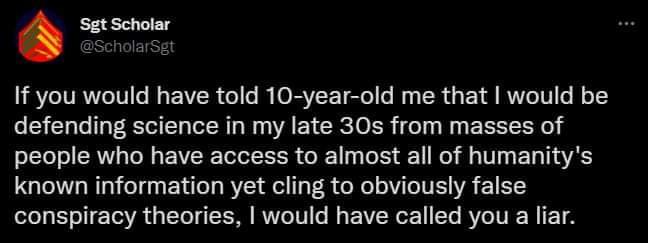 Snsem If you would have told 10 year old me that would be defending science in my late 30s from masses of LT CR O EWEE LGRS G R R T EL TR known information yet cling to obviously false conspiracy theories would have called you a liar