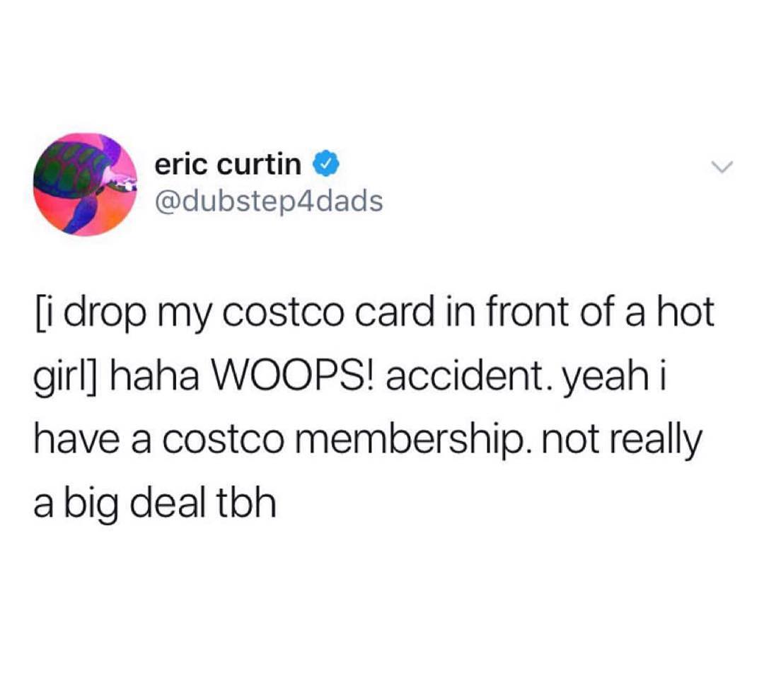 eric curtin dubstep4dads i drop my costco card in front of a hot girl haha WOOPS accident yeah i have a costco membership not really a big deal tbh