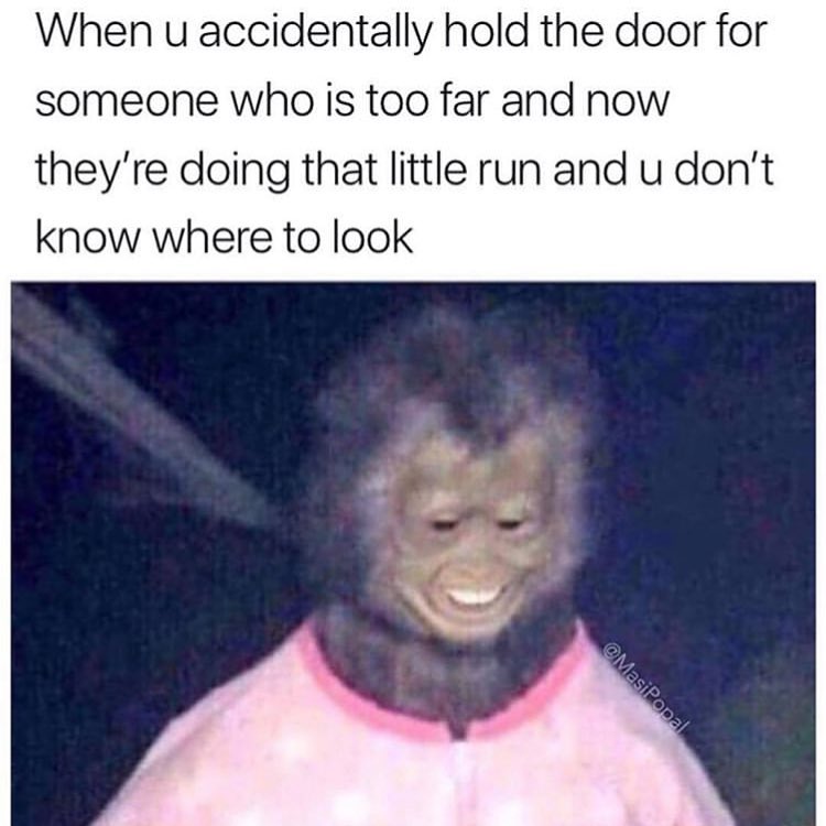 When u accidentally hold the door for someone who is too far and now theyre doing that little run and u dont know where to look