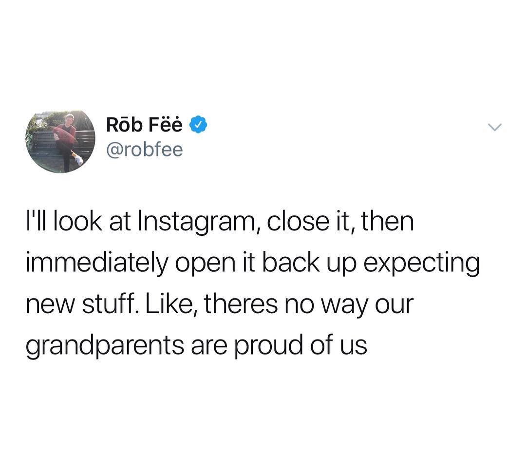 0 Rob Fe robfee Ill look at Instagram close it then immediately open it back up expecting new stuff Like theres no way our grandparents are proud of us