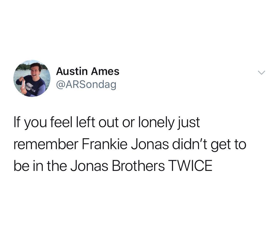 Austin Ames S ARSondag If you feel left out or lonely just remember Frankie Jonas didnt get to be in the Jonas Brothers TWICE