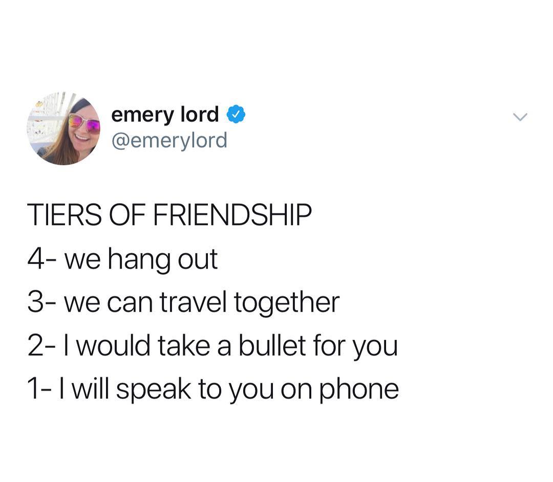 emery lord emerylord TIERS OF FRIENDSHIP 4 we hang out 3 we can travel together 2 would take a bullet for you 1 I will speak to you on phone
