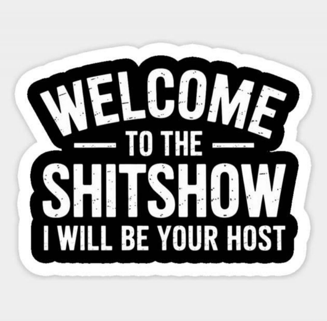 WELCOME TO THE SHITSHOW I WILL BE YOUR HOST