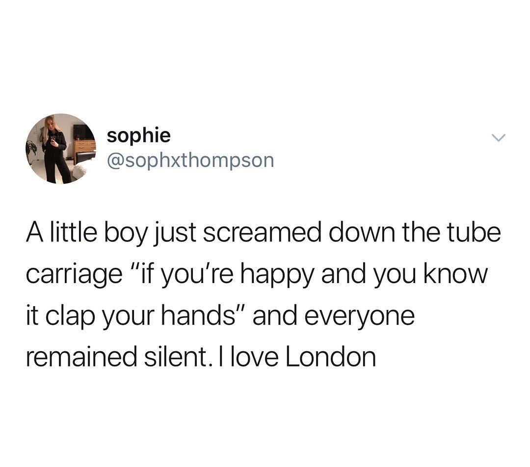 sophie sophxthompson A little boy just screamed down the tube carriage if youre happy and you know it clap your hands and everyone remained silent love London