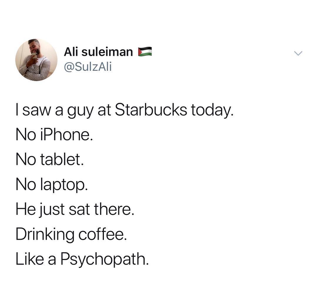 Alisuleiman E2 B SulzAli saw a guy at Starbucks today No iPhone No tablet No laptop He just sat there Drinking coffee Like a Psychopath