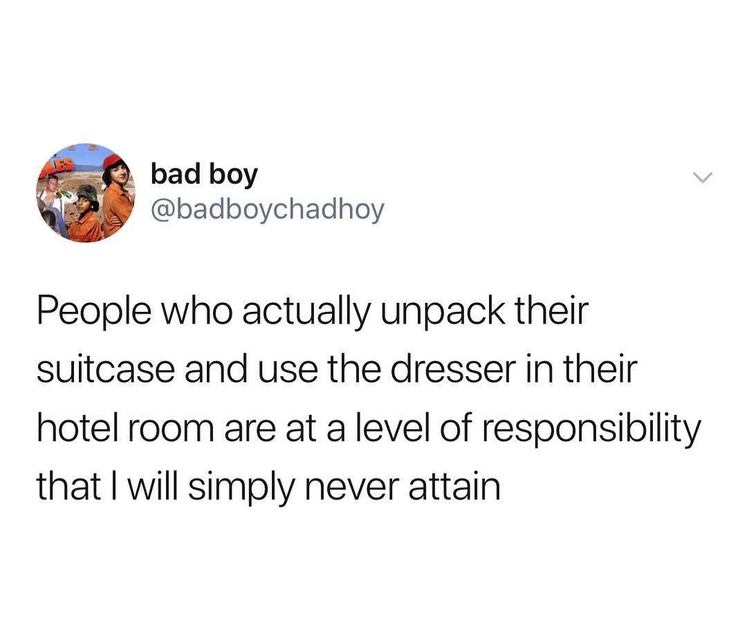 bad boy badboychadhoy People who actually unpack their suitcase and use the dresser in their hotel room are at a level of responsibility that will simply never attain