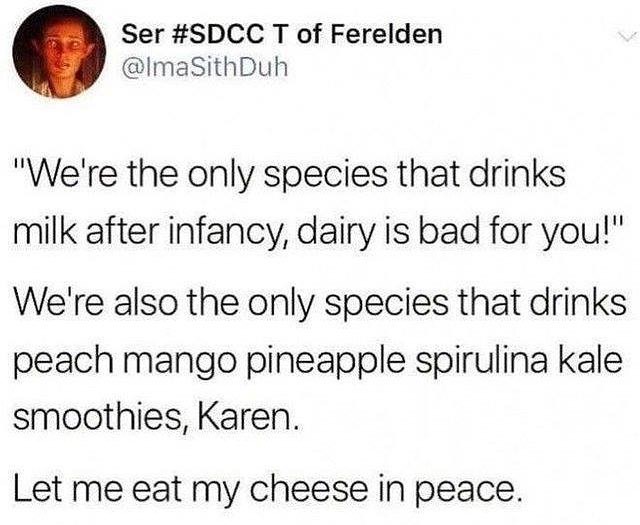 Ser SDCC T of Ferelden ImasithDuh Were the only species that drinks milk after infancy dairy is bad for you Were also the only species that drinks peach mango pineapple spirulina kale smoothies Karen Let me eat my cheese in peace