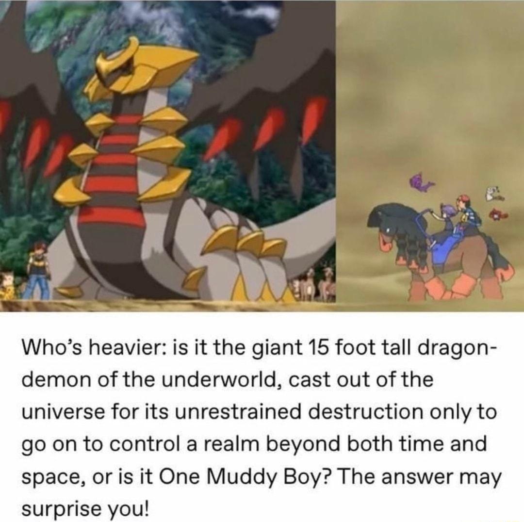 Whos heavier is it the giant 15 foot tall dragon demon of the underworld cast out of the universe for its unrestrained destruction only to go on to control a realm beyond both time and space or is it One Muddy Boy The answer may surprise you