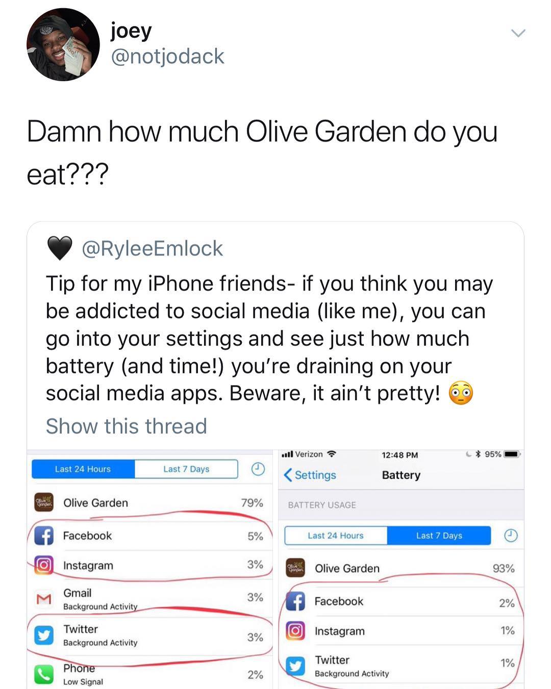 joey notjodack Damn how much Olive Garden do you eat RyleeEmlock Tip for my iPhone friends if you think you may be addicted to social media like me you can go into your settings and see just how much battery and time youre draining on your social media apps Beware it aint pretty 9 Show this thread il Verizon 1248 PM 95 Olive Garden 79 7 MStagram 3 Olive Garden Gmail Mw i Facebiack r_ Twitter Insta