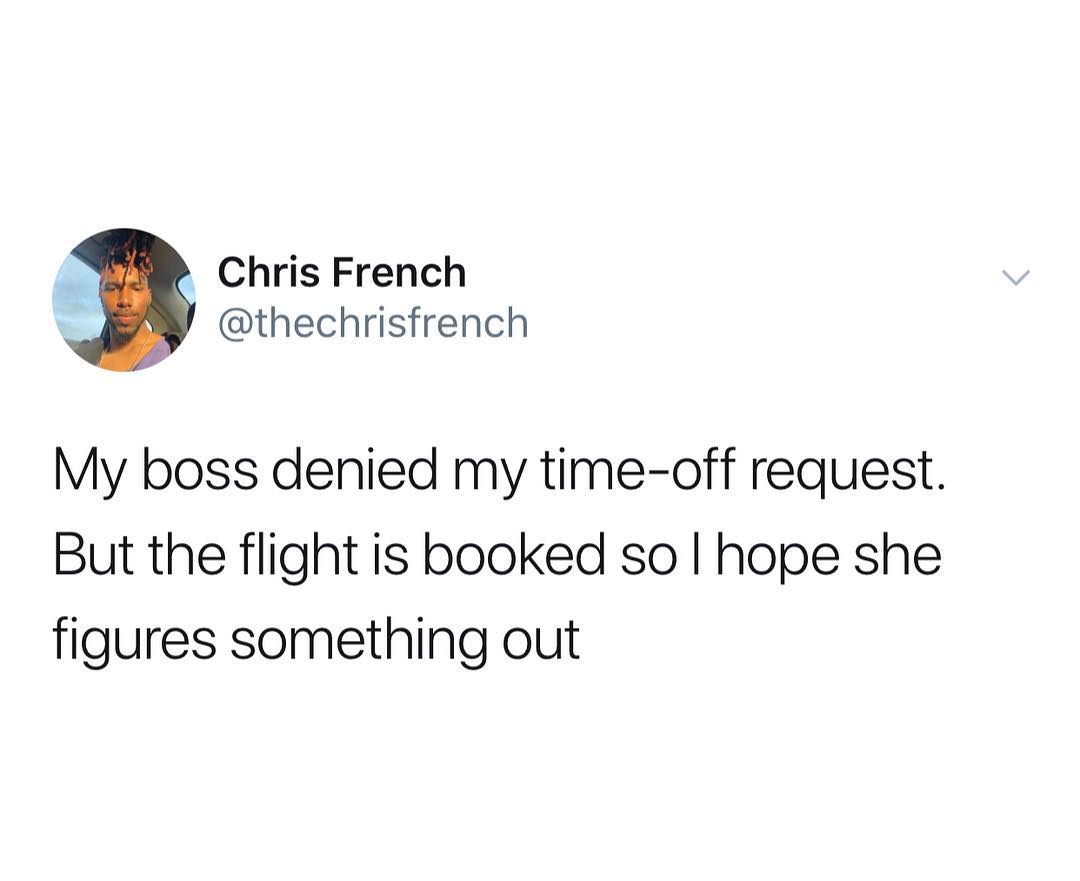 Chris French thechrisfrench My boss denied my time off request But the flight is booked so hope she figures something out