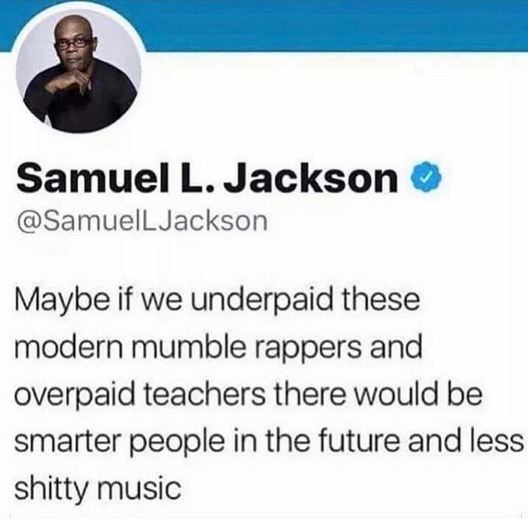 Samuel L Jackson SamuelLJackson Maybe if we underpaid these modern mumble rappers and overpaid teachers there would be smarter people in the future and less shitty music