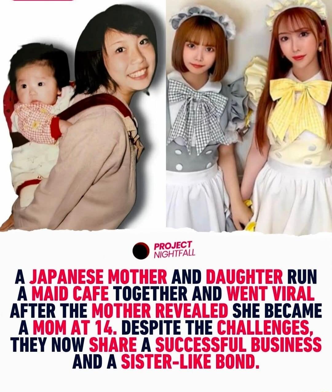 PROJECT NIGHTFALL A JAPANESE MOTHER AND DAUGHTER RUN A MAID CAFE TOGETHER AND WENT VIRAL AFTER THE MOTHER REVEALED SHE BECAME A MOM AT 14. DESPITE THE CHALLENGES, THEY NOW SHARE A SUCCESSFUL BUSINESS AND A SISTER-LIKE BOND.