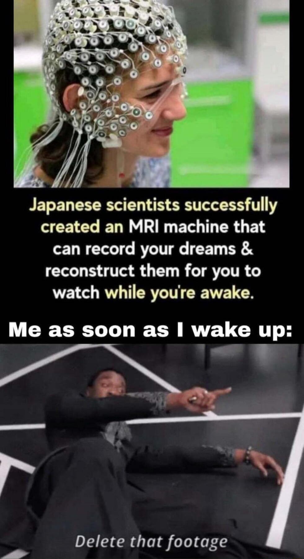 Japanese scientists successfully created an MRI machine that can record your dreams reconstruct them for you to watch while youre awake Me as soon as wake up v T R Delete that footage