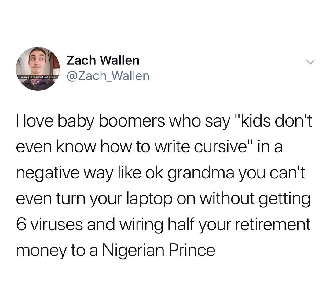 Zach Wallen vy Zach_Wallen love baby boomers who say kids dont even know how to write cursive in a negative way like ok grandma you cant even turn your laptop on without getting 6 viruses and wiring half your retirement money to a Nigerian Prince