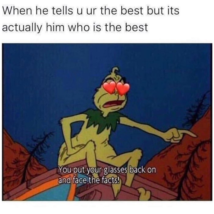 When he tells u ur the best but its actually him who is the best You put yeur glassesiback on andifacethe facts