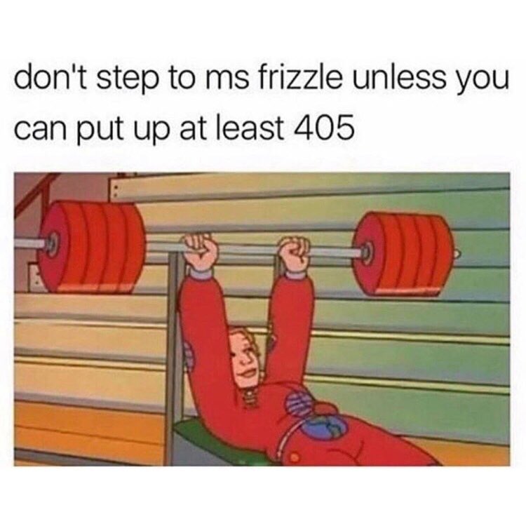 dont step to ms frizzle unless you can put up at least 405