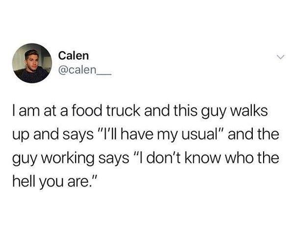 Calen calen__ I am at a food truck and this guy walks up and says Illhave my usual and the guy working says l dont know who the hell you are