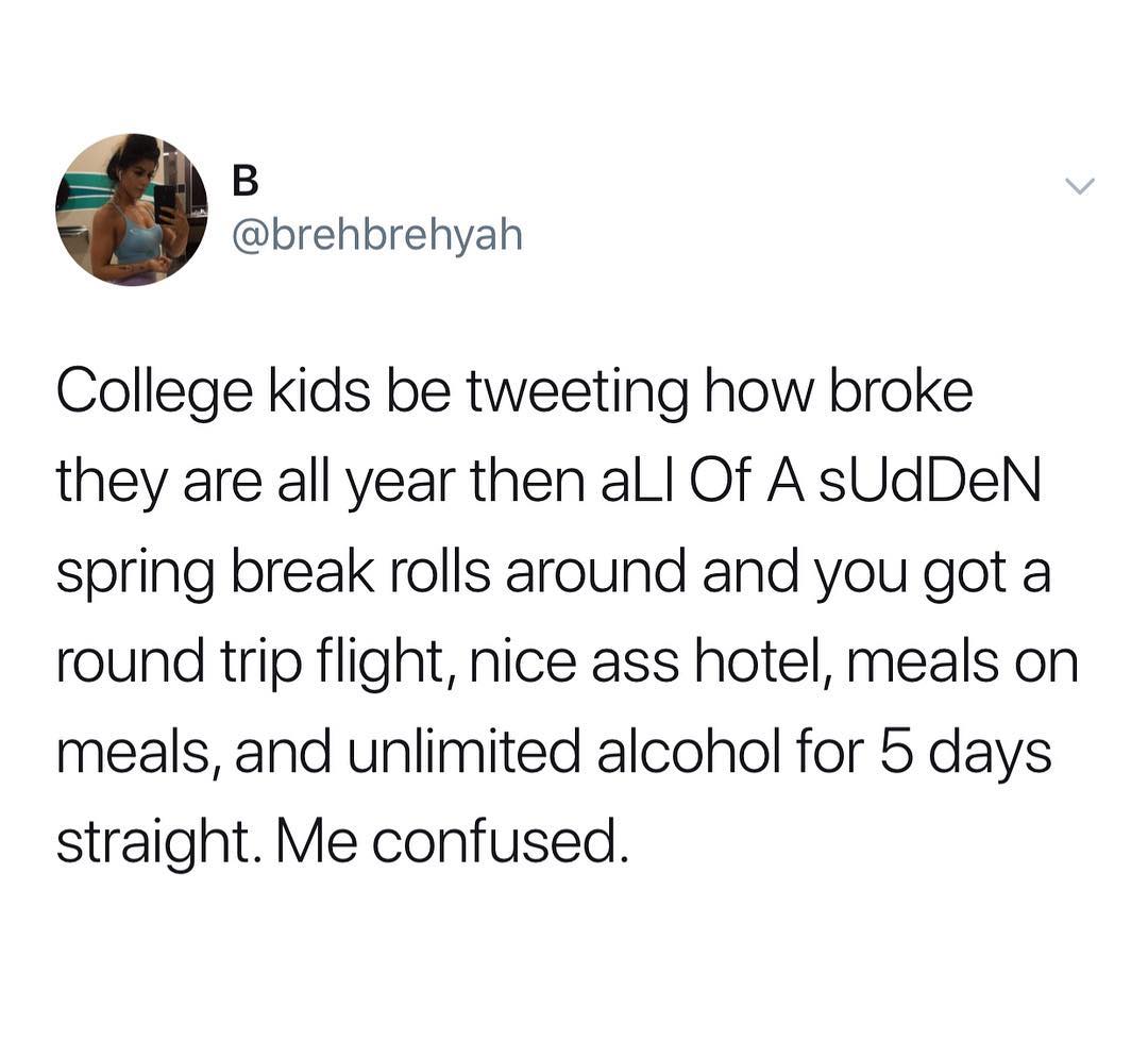 B e brehbrehyah College kids be tweeting how broke they are all year then alL Of A sUdDeN spring break rolls around and you got a round trip flight nice ass hotel meals on meals and unlimited alcohol for 5 days straight Me confused