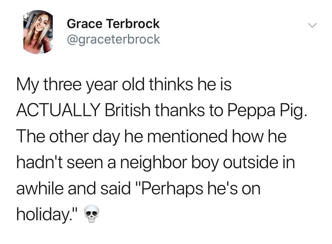 i Grace Terbrock 1 graceterbrock My three year old thinks he is ACTUALLY British thanks to Peppa Pig The other day he mentioned how he hadnt seen a neighbor boy outside in awhile and said Perhaps hes on holiday