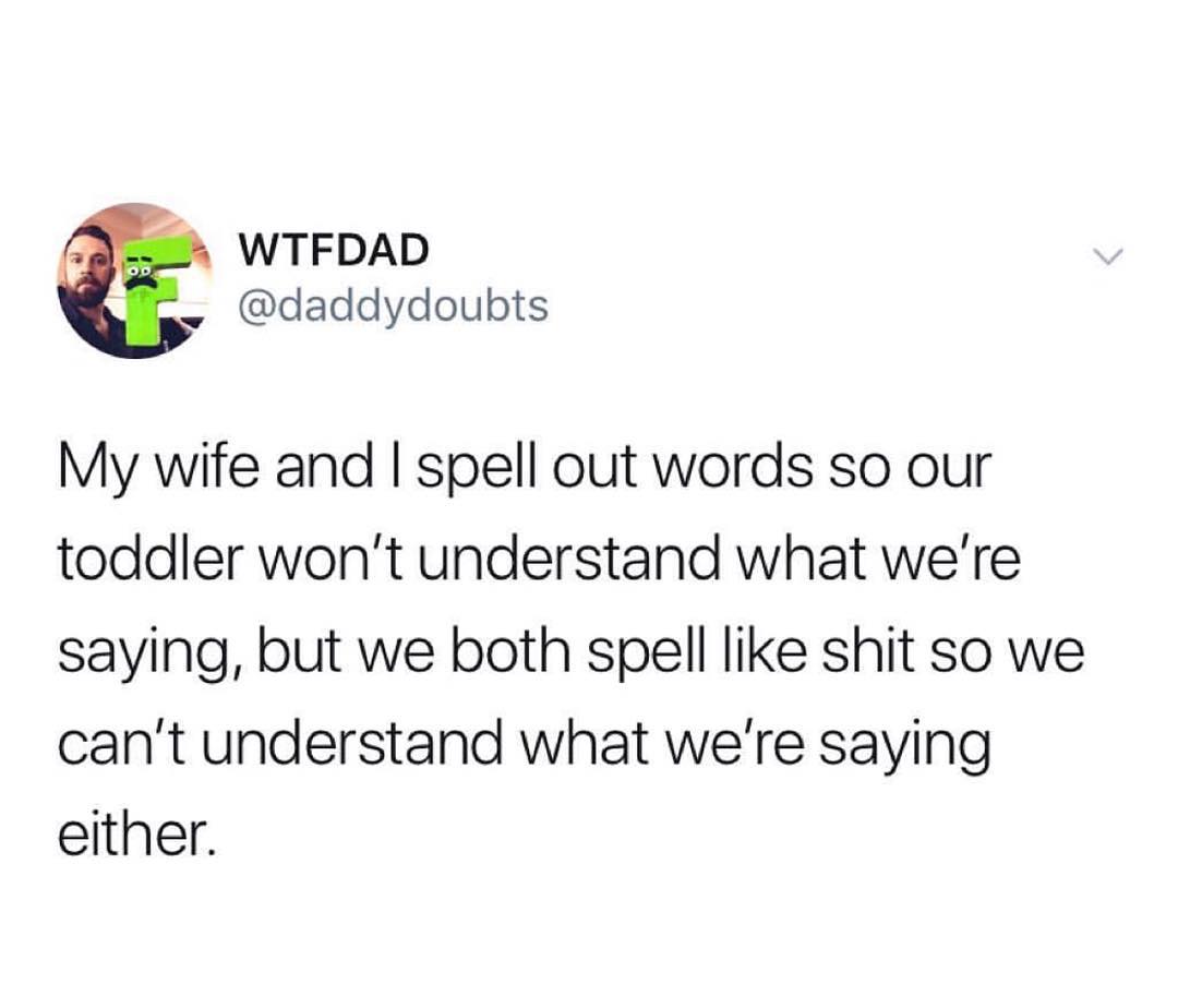 WTFDAD daddydoubts My wife and spell out words so our toddler wont understand what were saying but we both spell like shit so we cant understand what were saying either