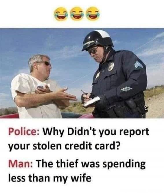 Police: Why Didn't you report your stolen credit card? Man: The thief was spending less than my wife