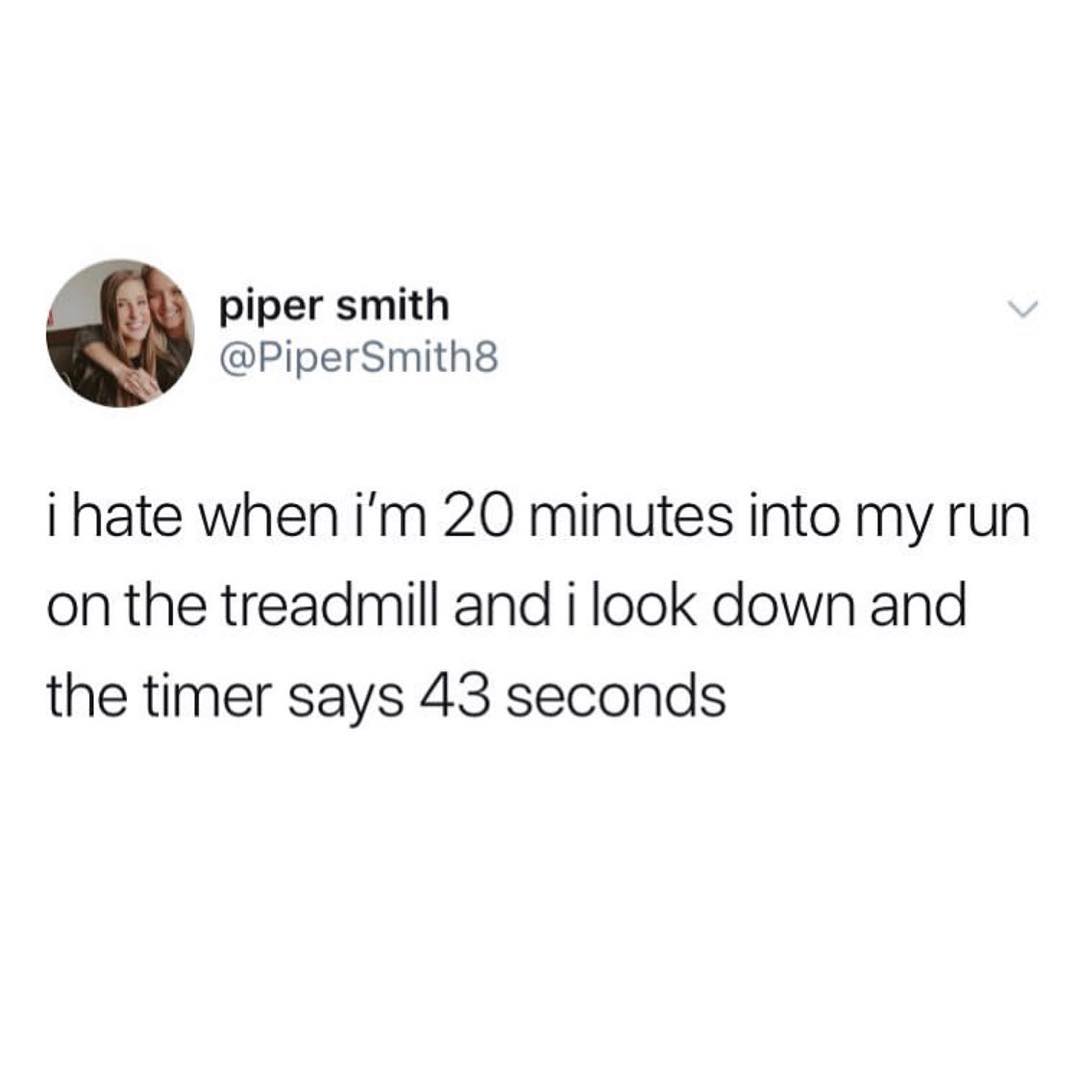piper smith PiperSmith8 i hate when im 20 minutes into my run on the treadmill and i look down and the timer says 43 seconds