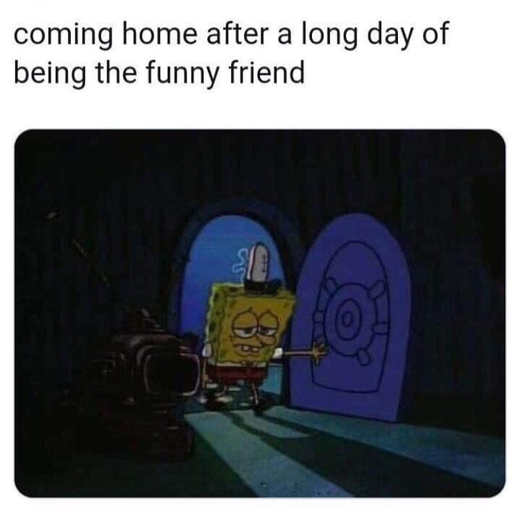 coming home after a long day of being the funny friend